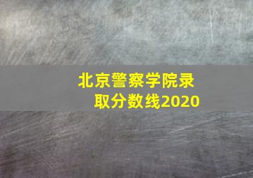 北京警察学院录取分数线2020