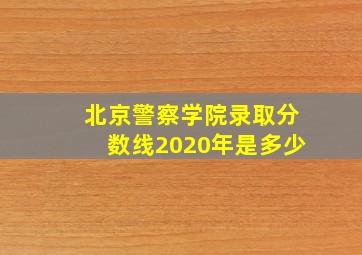 北京警察学院录取分数线2020年是多少