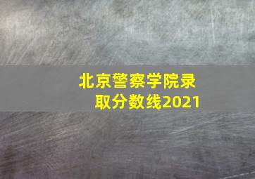 北京警察学院录取分数线2021