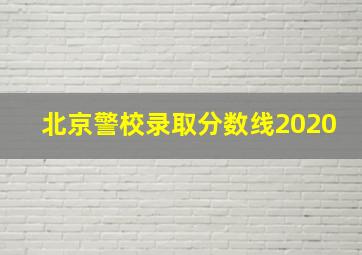 北京警校录取分数线2020