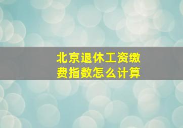 北京退休工资缴费指数怎么计算