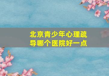 北京青少年心理疏导哪个医院好一点