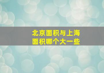 北京面积与上海面积哪个大一些