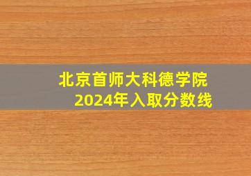 北京首师大科德学院2024年入取分数线