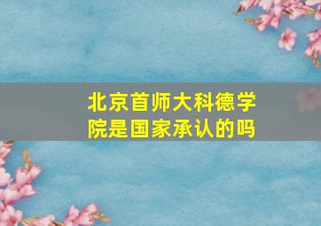 北京首师大科德学院是国家承认的吗