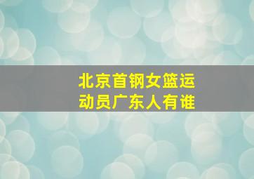 北京首钢女篮运动员广东人有谁