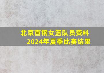 北京首钢女篮队员资料2024年夏季比赛结果