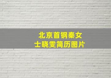 北京首钢秦女士晓雯简历图片