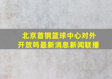 北京首钢篮球中心对外开放吗最新消息新闻联播