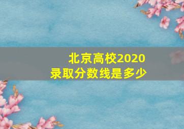 北京高校2020录取分数线是多少