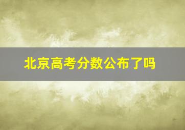 北京高考分数公布了吗