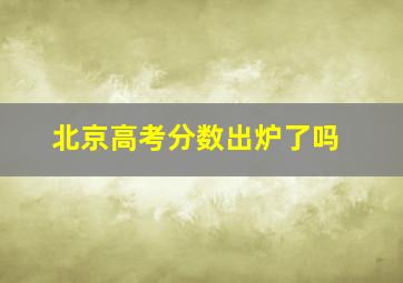 北京高考分数出炉了吗