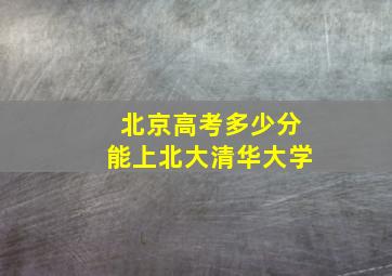 北京高考多少分能上北大清华大学