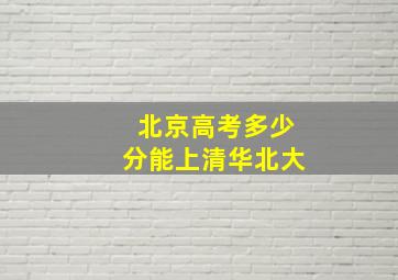 北京高考多少分能上清华北大