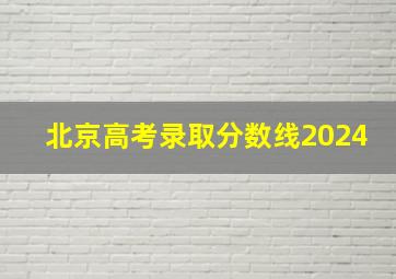 北京高考录取分数线2024