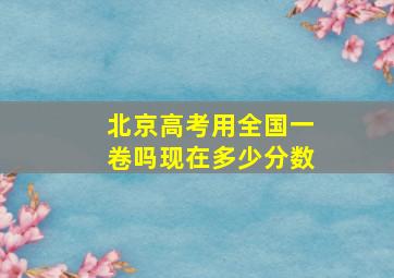 北京高考用全国一卷吗现在多少分数