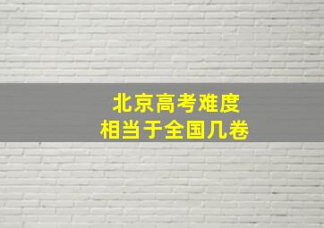 北京高考难度相当于全国几卷