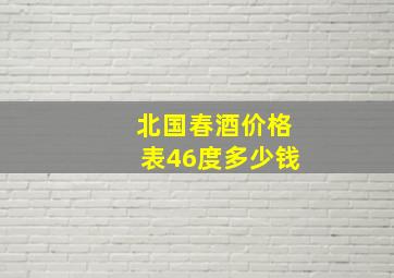 北国春酒价格表46度多少钱