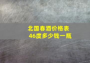 北国春酒价格表46度多少钱一瓶