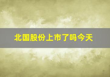 北国股份上市了吗今天