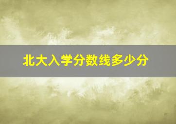 北大入学分数线多少分