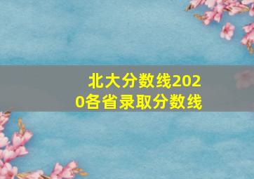 北大分数线2020各省录取分数线