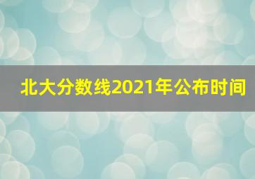 北大分数线2021年公布时间