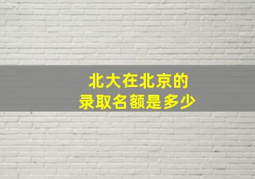 北大在北京的录取名额是多少