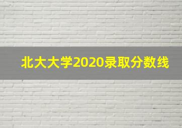 北大大学2020录取分数线