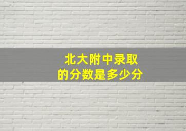 北大附中录取的分数是多少分