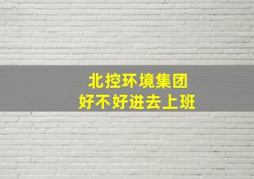 北控环境集团好不好进去上班