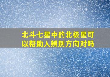 北斗七星中的北极星可以帮助人辨别方向对吗