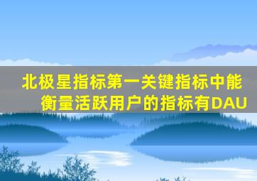 北极星指标第一关键指标中能衡量活跃用户的指标有DAU