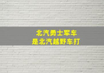 北汽勇士军车是北汽越野车打