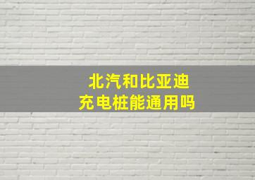 北汽和比亚迪充电桩能通用吗