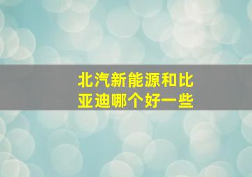 北汽新能源和比亚迪哪个好一些