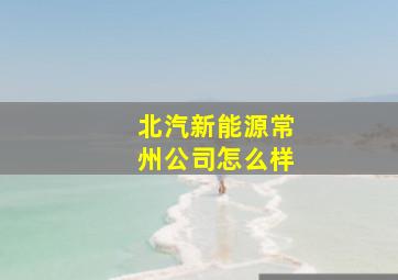 北汽新能源常州公司怎么样