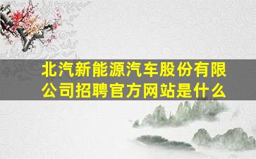 北汽新能源汽车股份有限公司招聘官方网站是什么