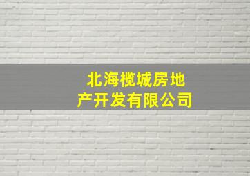 北海榄城房地产开发有限公司