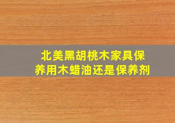 北美黑胡桃木家具保养用木蜡油还是保养剂