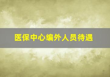 医保中心编外人员待遇