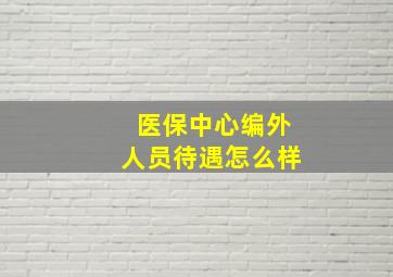 医保中心编外人员待遇怎么样