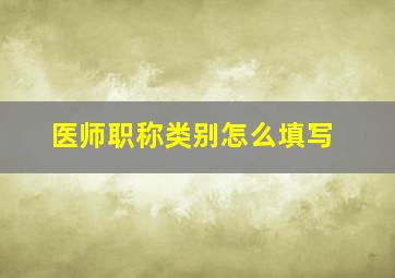 医师职称类别怎么填写