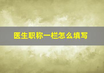 医生职称一栏怎么填写