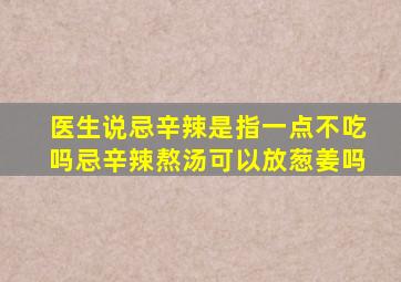 医生说忌辛辣是指一点不吃吗忌辛辣熬汤可以放葱姜吗