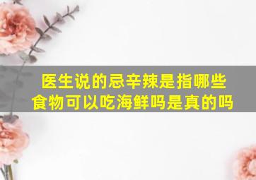 医生说的忌辛辣是指哪些食物可以吃海鲜吗是真的吗