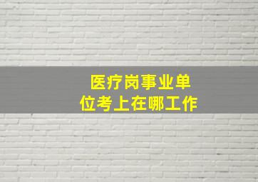 医疗岗事业单位考上在哪工作