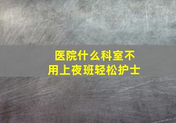 医院什么科室不用上夜班轻松护士