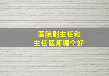 医院副主任和主任医师哪个好