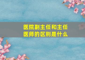 医院副主任和主任医师的区别是什么